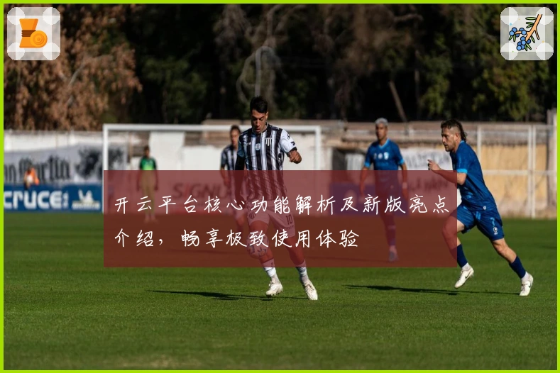 开云平台核心功能解析及新版亮点介绍，畅享极致使用体验