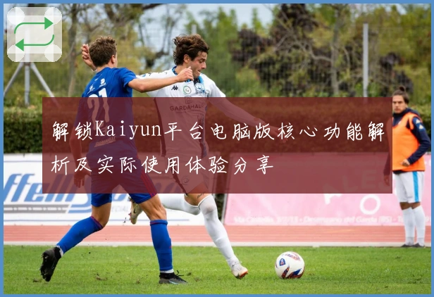 解锁Kaiyun平台电脑版核心功能解析及实际使用体验分享