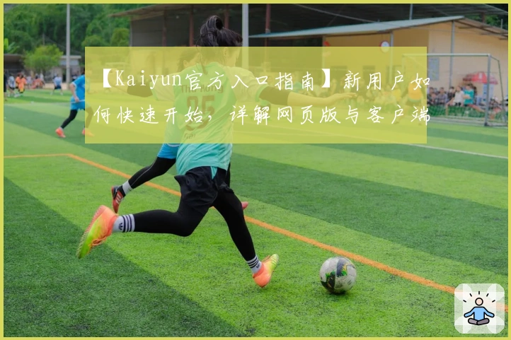 【Kaiyun官方入口指南】新用户如何快速开始，详解网页版与客户端安装使用流程
