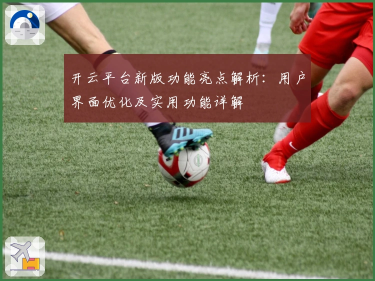 开云平台新版功能亮点解析：用户界面优化及实用功能详解