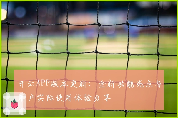 开云APP版本更新：全新功能亮点与用户实际使用体验分享