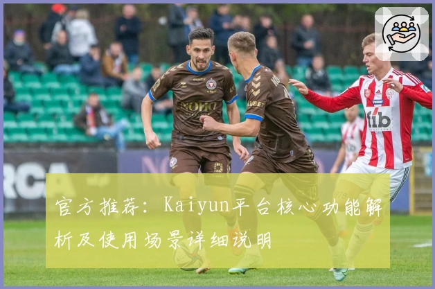 官方推荐：Kaiyun平台核心功能解析及使用场景详细说明