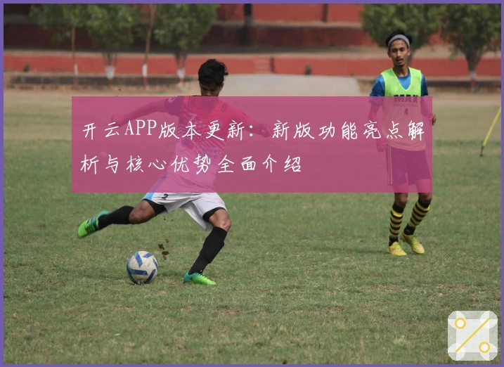 开云APP版本更新：新版功能亮点解析与核心优势全面介绍