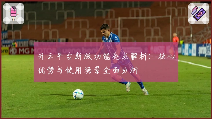 开云平台新版功能亮点解析：核心优势与使用场景全面分析