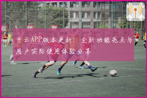 开云APP版本更新：全新功能亮点与用户实际使用体验分享
