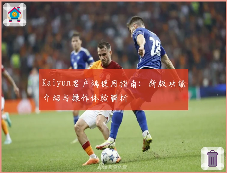 Kaiyun客户端使用指南：新版功能介绍与操作体验解析