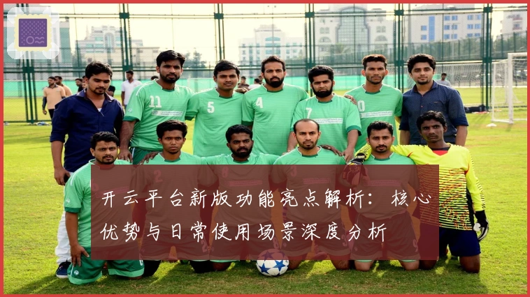 开云平台新版功能亮点解析：核心优势与日常使用场景深度分析