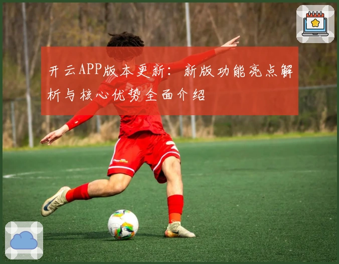 开云APP版本更新：新版功能亮点解析与核心优势全面介绍