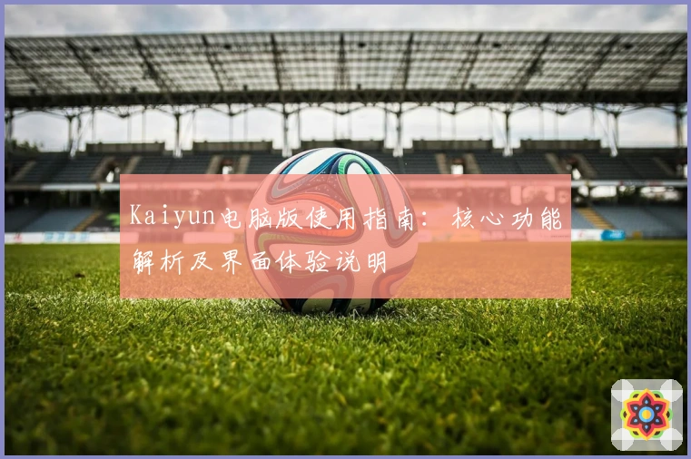 Kaiyun电脑版使用指南：核心功能解析及界面体验说明