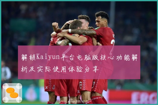 解锁Kaiyun平台电脑版核心功能解析及实际使用体验分享