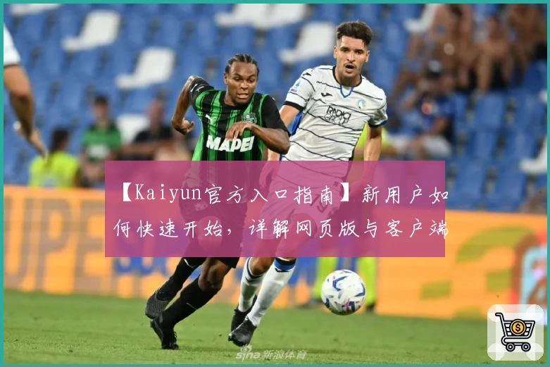 【Kaiyun官方入口指南】新用户如何快速开始，详解网页版与客户端安装使用流程