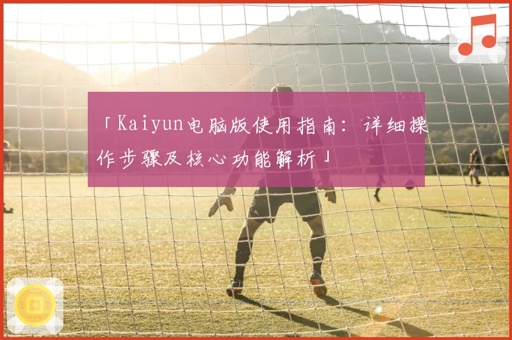 「Kaiyun电脑版使用指南：详细操作步骤及核心功能解析」