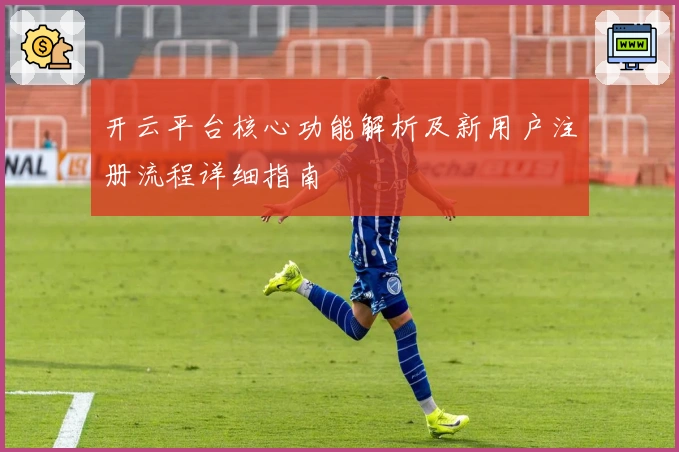 开云平台核心功能解析及新用户注册流程详细指南