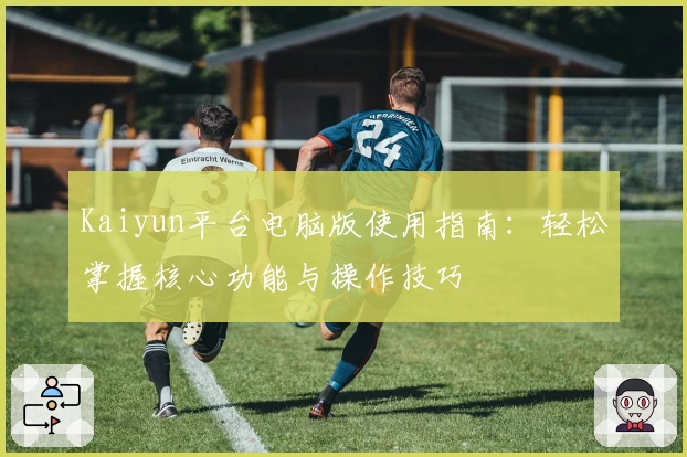 Kaiyun平台电脑版使用指南：轻松掌握核心功能与操作技巧