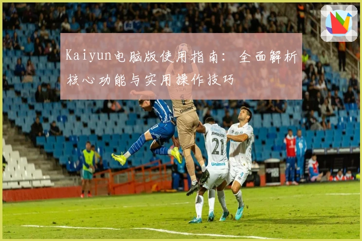 Kaiyun电脑版使用指南：全面解析核心功能与实用操作技巧