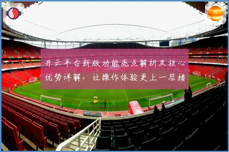 开云平台新版功能亮点解析及核心优势详解，让操作体验更上一层楼