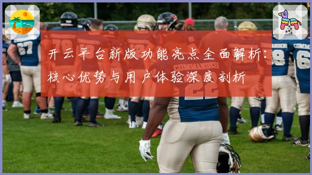 开云平台新版功能亮点全面解析：核心优势与用户体验深度剖析
