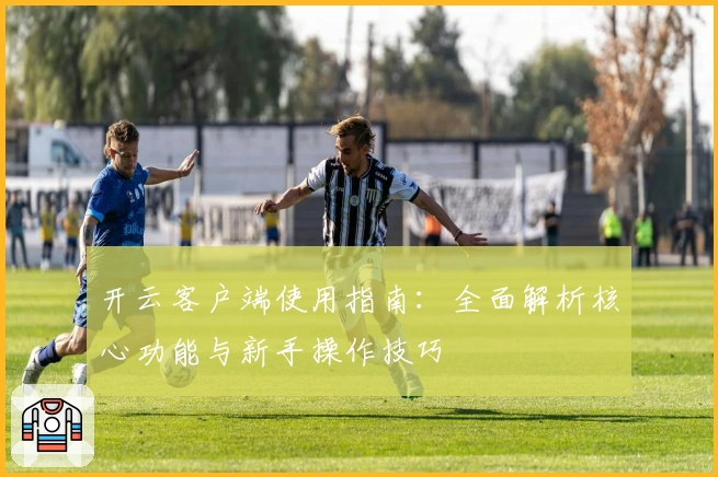 开云客户端使用指南：全面解析核心功能与新手操作技巧