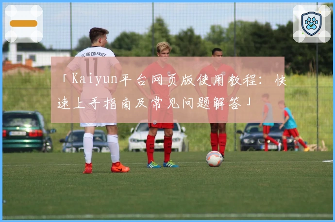 「Kaiyun平台网页版使用教程：快速上手指南及常见问题解答」