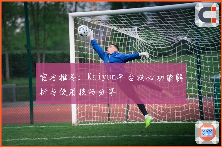 官方推荐：Kaiyun平台核心功能解析与使用技巧分享