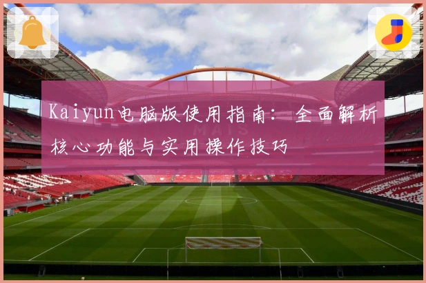 Kaiyun电脑版使用指南：全面解析核心功能与实用操作技巧