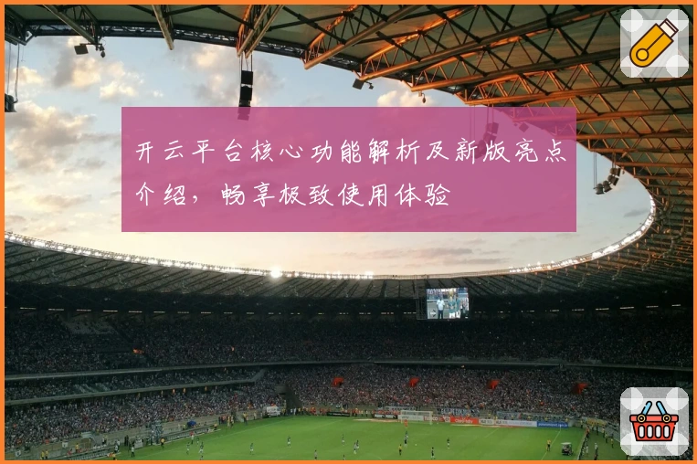 开云平台核心功能解析及新版亮点介绍，畅享极致使用体验