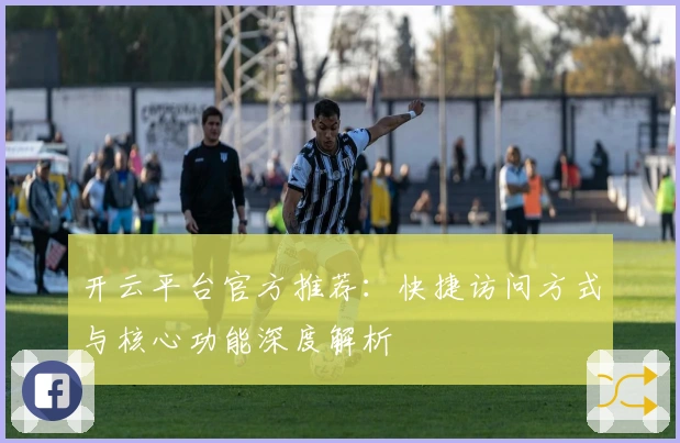 开云平台官方推荐：快捷访问方式与核心功能深度解析