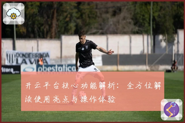 开云平台核心功能解析：全方位解读使用亮点与操作体验