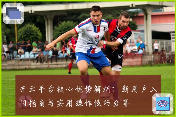 开云平台核心优势解析：新用户入门指南与实用操作技巧分享