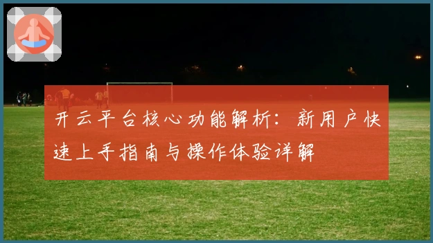 开云平台核心功能解析：新用户快速上手指南与操作体验详解