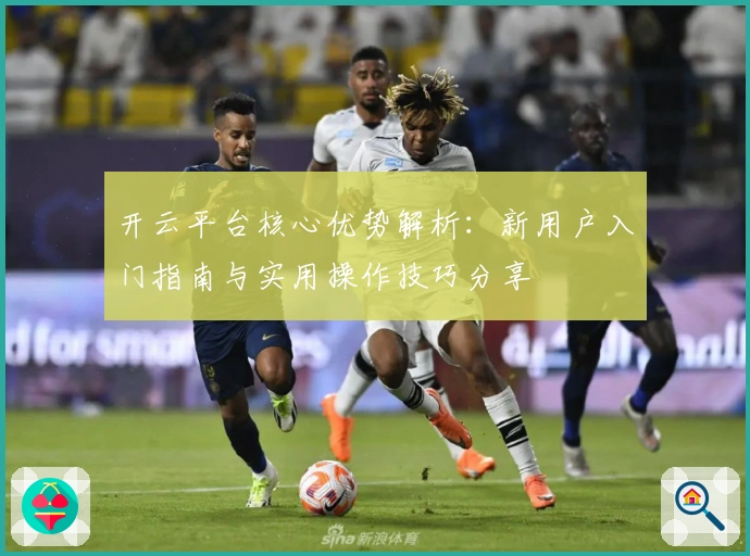 开云平台核心优势解析：新用户入门指南与实用操作技巧分享