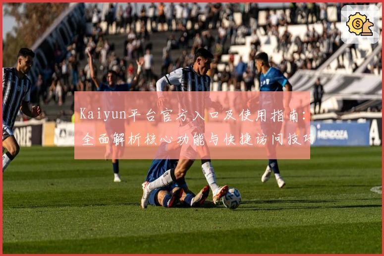Kaiyun平台官方入口及使用指南：全面解析核心功能与快捷访问技巧