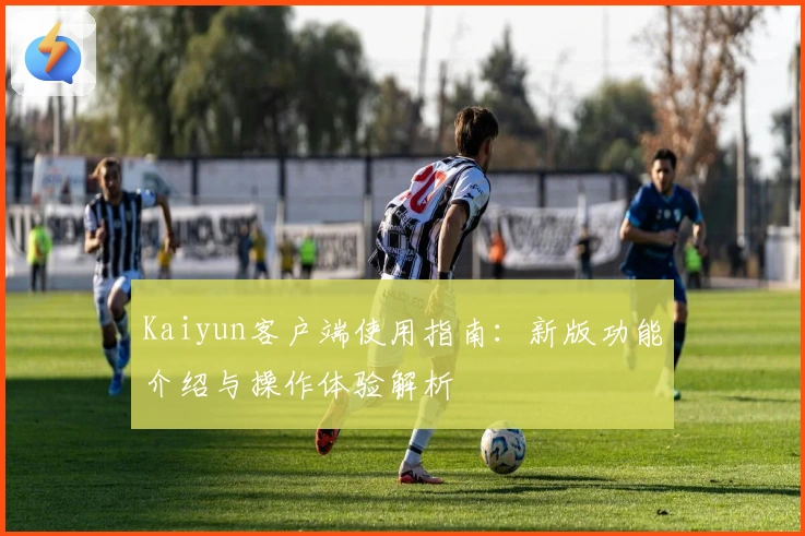 Kaiyun客户端使用指南：新版功能介绍与操作体验解析