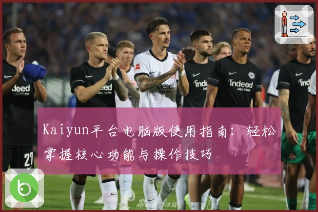 Kaiyun平台电脑版使用指南：轻松掌握核心功能与操作技巧