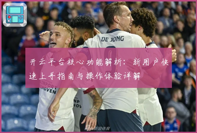开云平台核心功能解析：新用户快速上手指南与操作体验详解