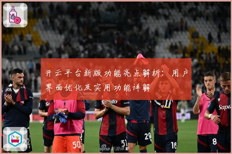 开云平台新版功能亮点解析：用户界面优化及实用功能详解